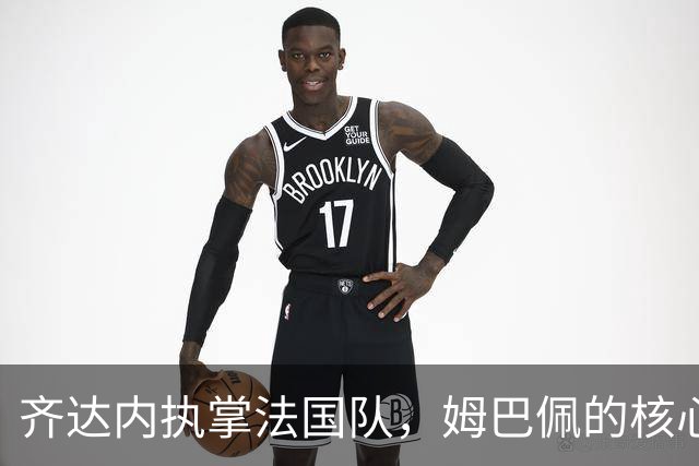 齐达内执掌法国队，姆巴佩的核心地位面临挑战